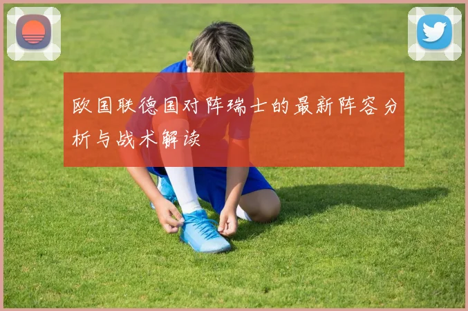 欧国联德国对阵瑞士的最新阵容分析与战术解读