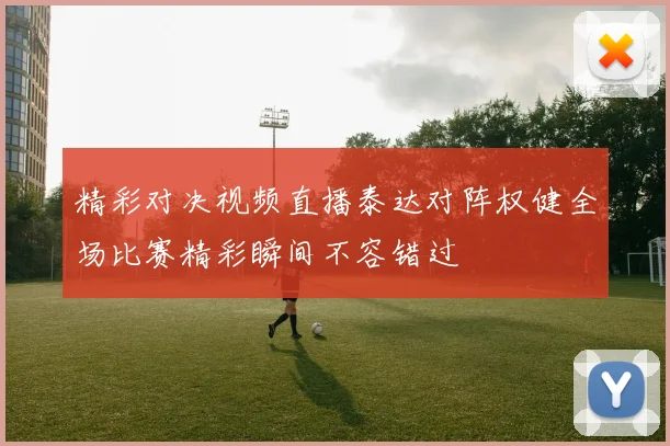 精彩对决视频直播泰达对阵权健全场比赛精彩瞬间不容错过